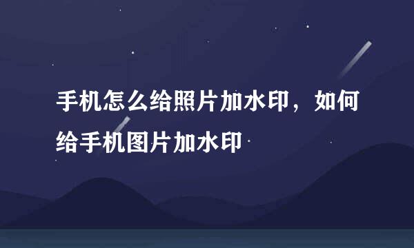 手机怎么给照片加水印，如何给手机图片加水印