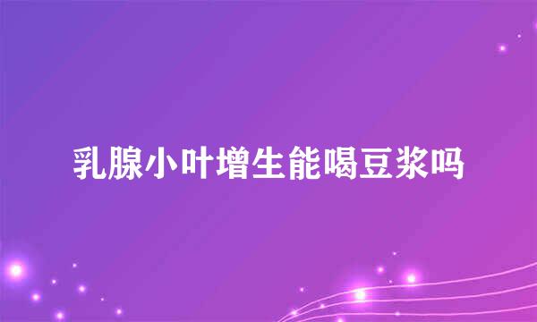 乳腺小叶增生能喝豆浆吗