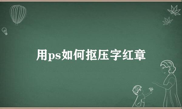 用ps如何抠压字红章