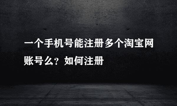 一个手机号能注册多个淘宝网账号么？如何注册