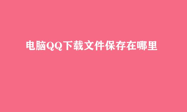 电脑QQ下载文件保存在哪里