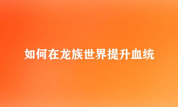 如何在龙族世界提升血统