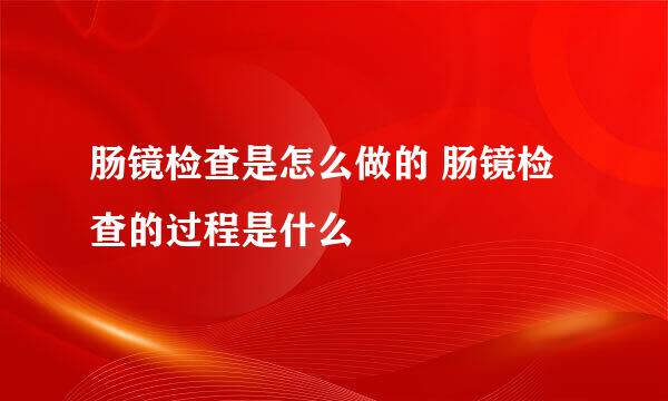 肠镜检查是怎么做的 肠镜检查的过程是什么
