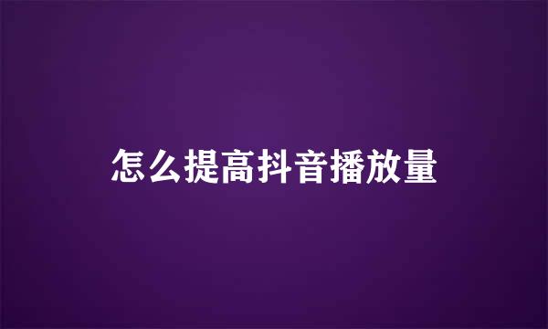 怎么提高抖音播放量