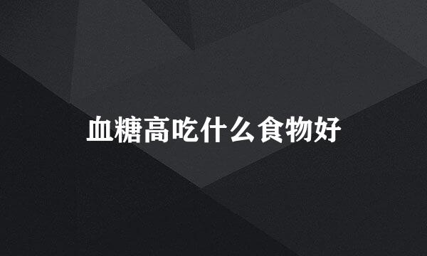 血糖高吃什么食物好