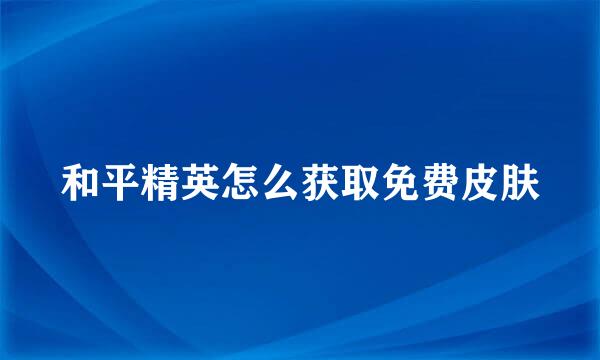 和平精英怎么获取免费皮肤
