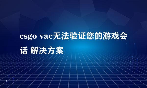 csgo vac无法验证您的游戏会话 解决方案