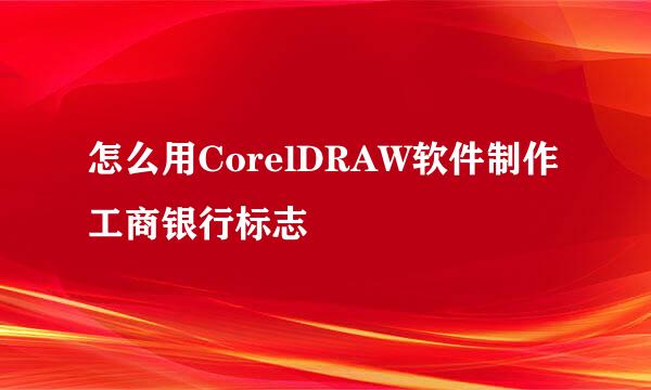 怎么用CorelDRAW软件制作工商银行标志