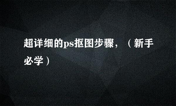 超详细的ps抠图步骤，（新手必学）