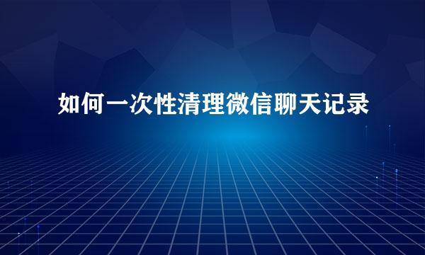 如何一次性清理微信聊天记录