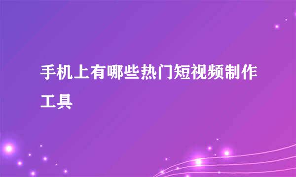 手机上有哪些热门短视频制作工具