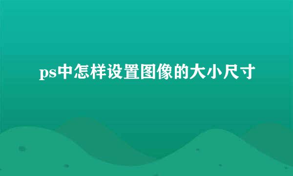 ps中怎样设置图像的大小尺寸