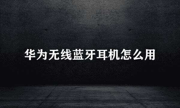 华为无线蓝牙耳机怎么用
