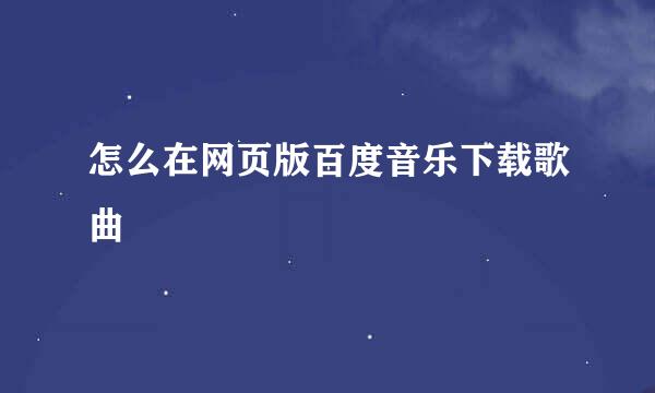 怎么在网页版百度音乐下载歌曲