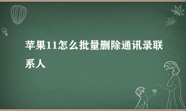 苹果11怎么批量删除通讯录联系人