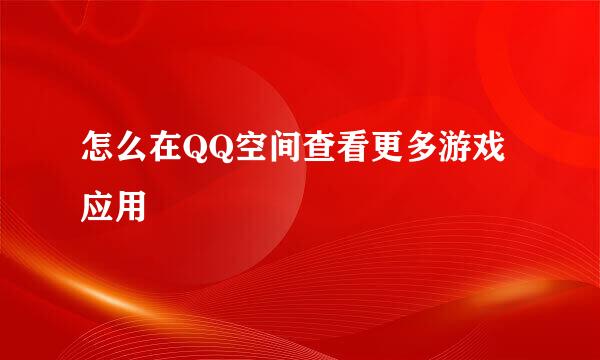 怎么在QQ空间查看更多游戏应用