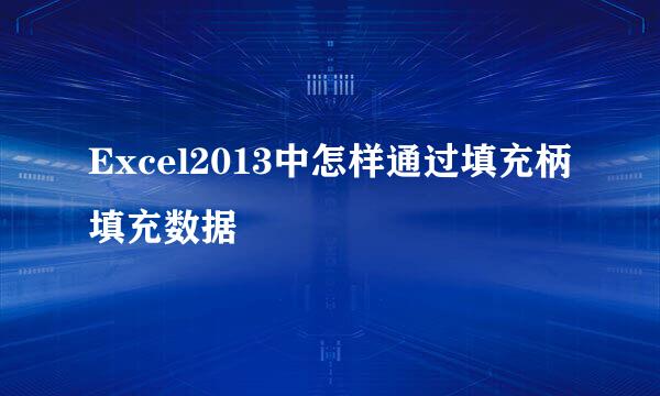 Excel2013中怎样通过填充柄填充数据