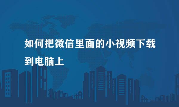 如何把微信里面的小视频下载到电脑上