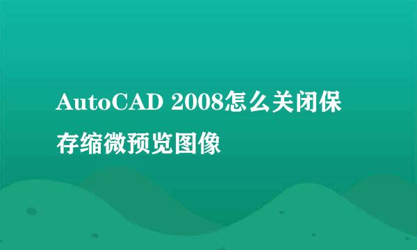 AutoCAD 2008怎么关闭保存缩微预览图像