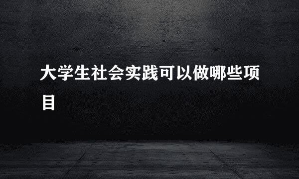 大学生社会实践可以做哪些项目