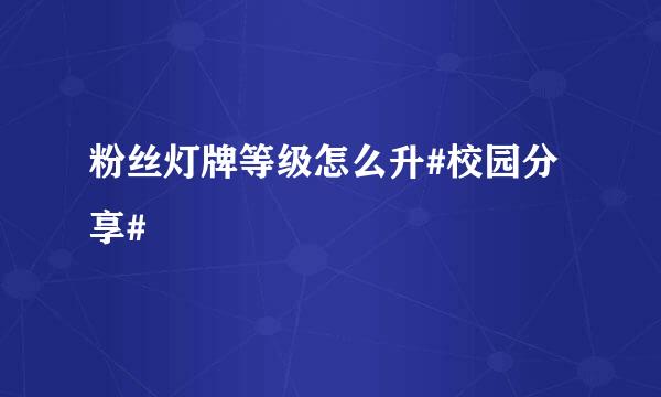 粉丝灯牌等级怎么升#校园分享#