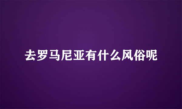 去罗马尼亚有什么风俗呢