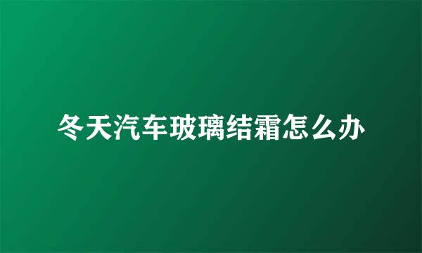 冬天汽车玻璃结霜怎么办