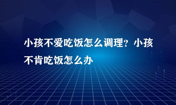 小孩不爱吃饭怎么调理？小孩不肯吃饭怎么办