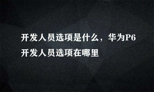 开发人员选项是什么，华为P6开发人员选项在哪里