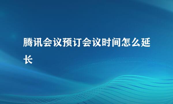 腾讯会议预订会议时间怎么延长