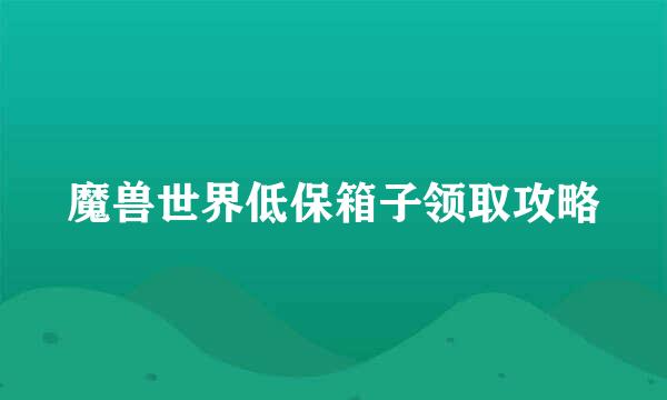 魔兽世界低保箱子领取攻略