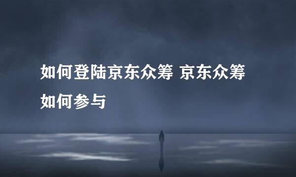 如何登陆京东众筹 京东众筹如何参与