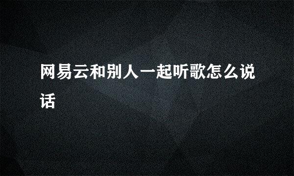 网易云和别人一起听歌怎么说话
