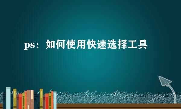 ps：如何使用快速选择工具
