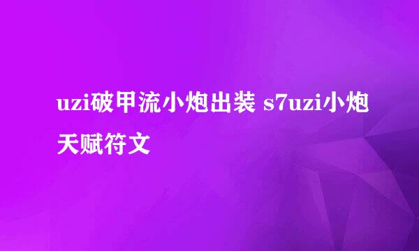 uzi破甲流小炮出装 s7uzi小炮天赋符文