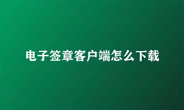 电子签章客户端怎么下载