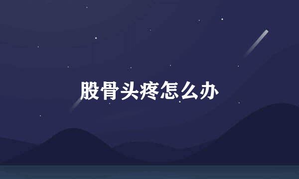 股骨头疼怎么办
