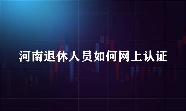 河南退休人员如何网上认证