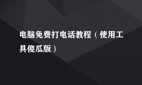 电脑免费打电话教程（使用工具傻瓜版）