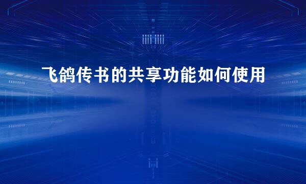 飞鸽传书的共享功能如何使用