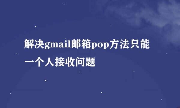 解决gmail邮箱pop方法只能一个人接收问题