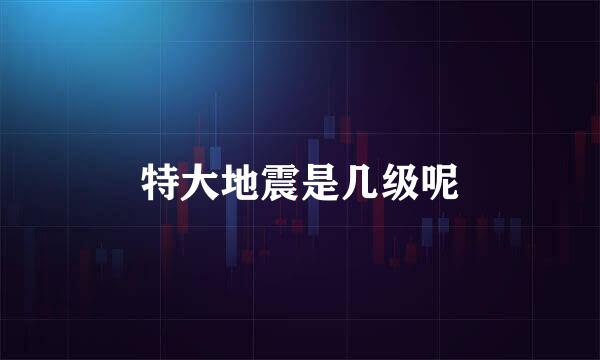 特大地震是几级呢