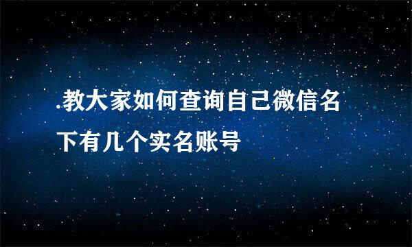 .教大家如何查询自己微信名下有几个实名账号