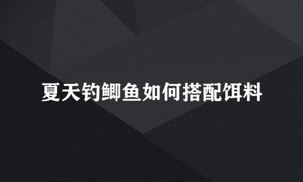夏天钓鲫鱼如何搭配饵料