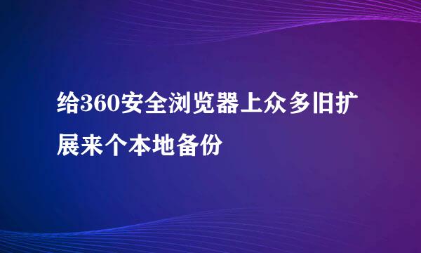给360安全浏览器上众多旧扩展来个本地备份