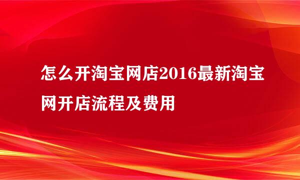 怎么开淘宝网店2016最新淘宝网开店流程及费用