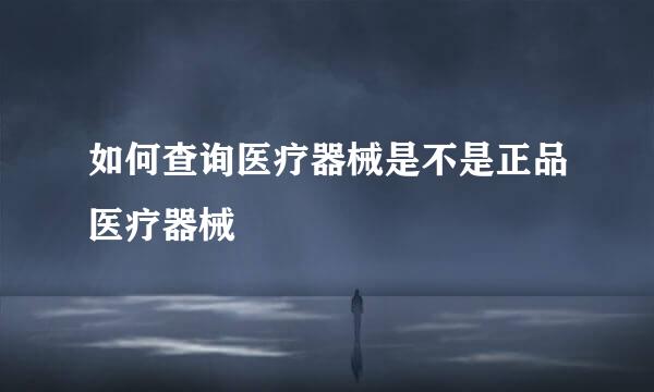 如何查询医疗器械是不是正品医疗器械