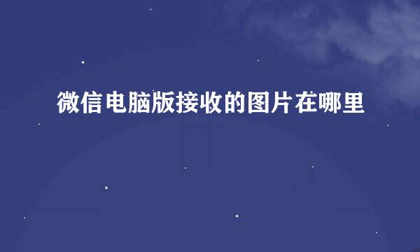 微信电脑版接收的图片在哪里