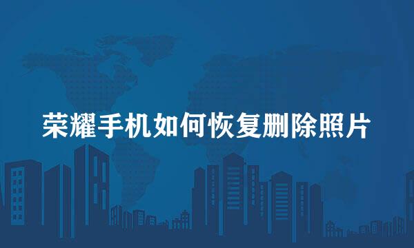 荣耀手机如何恢复删除照片