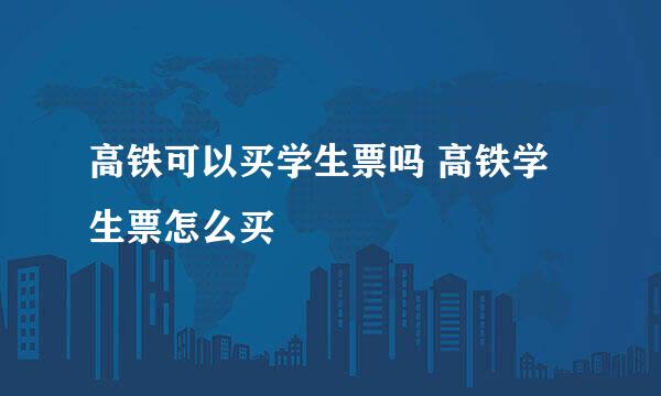 高铁可以买学生票吗 高铁学生票怎么买